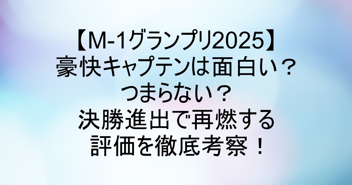 【M-1グランプリ2025】豪快キャプテンは面白い？つまらない？決勝進出で再燃する評価を徹底考察！ – よろずトレンド発信基地